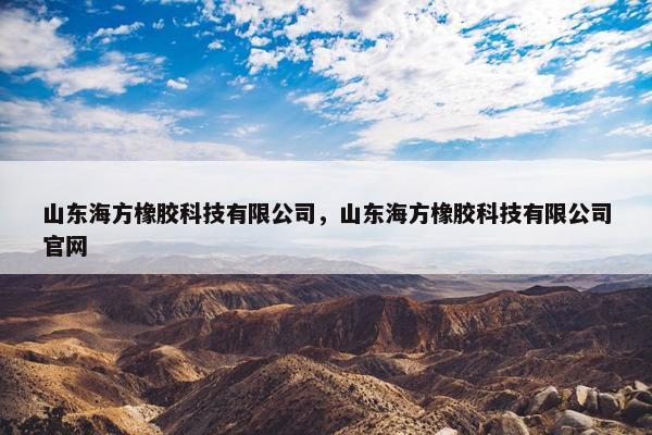 山东海方橡胶科技有限公司，山东海方橡胶科技有限公司官网