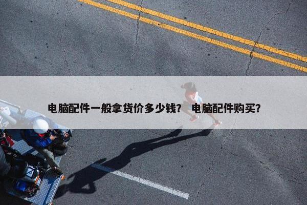 电脑配件一般拿货价多少钱？ 电脑配件购买？