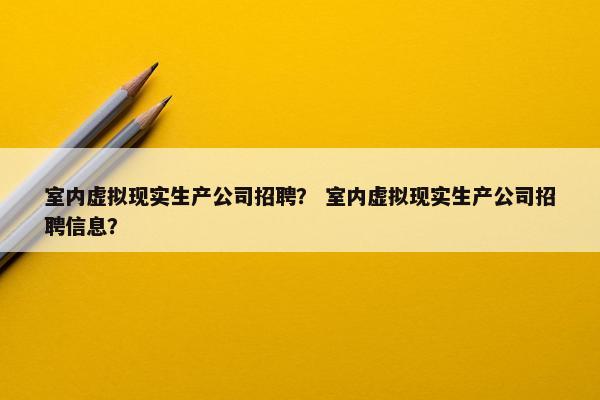 室内虚拟现实生产公司招聘？ 室内虚拟现实生产公司招聘信息？