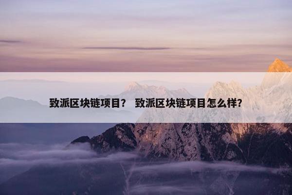 致派区块链项目？ 致派区块链项目怎么样？