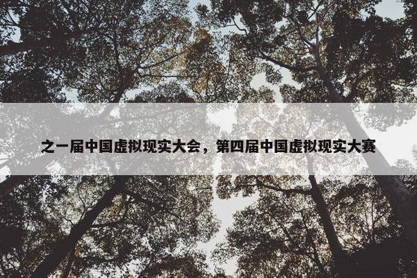 之一届中国虚拟现实大会，第四届中国虚拟现实大赛