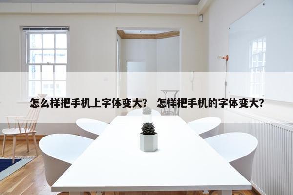 怎么样把手机上字体变大？ 怎样把手机的字体变大？