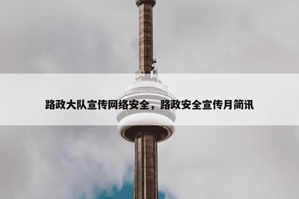 路政大队宣传网络安全，路政安全宣传月简讯