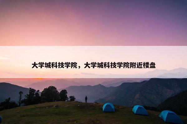 大学城科技学院，大学城科技学院附近楼盘