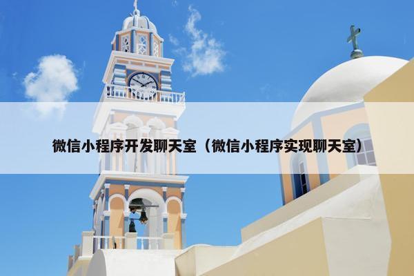微信小程序开发聊天室（微信小程序实现聊天室）