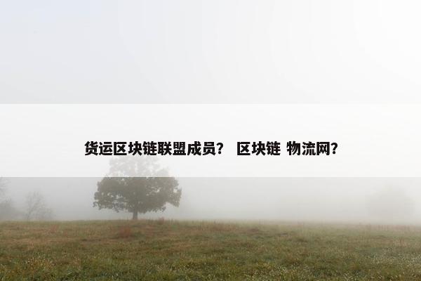 货运区块链联盟成员？ 区块链 物流网？