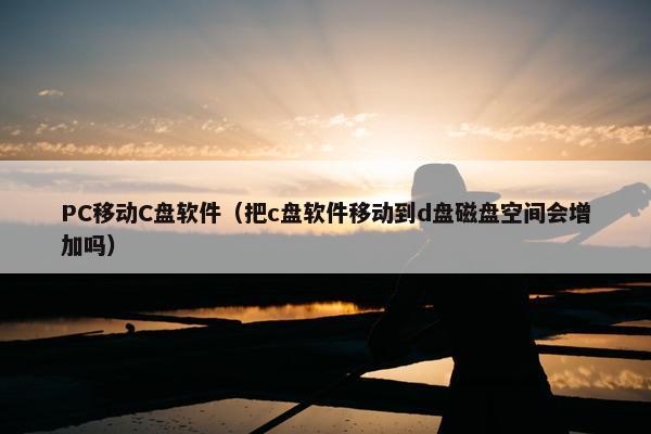 PC移动C盘软件（把c盘软件移动到d盘磁盘空间会增加吗）