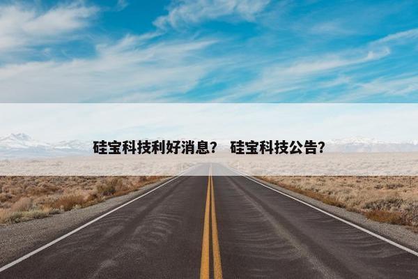 硅宝科技利好消息？ 硅宝科技公告？