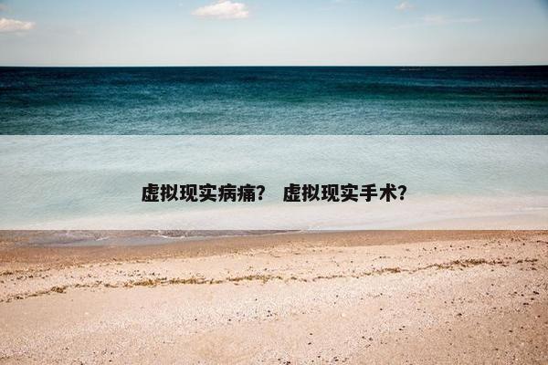虚拟现实病痛？ 虚拟现实手术？