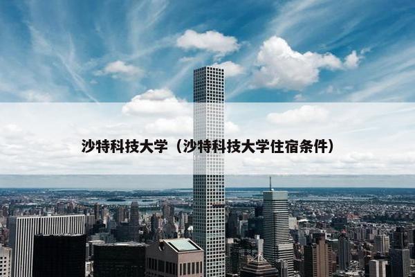 沙特科技大学（沙特科技大学住宿条件）