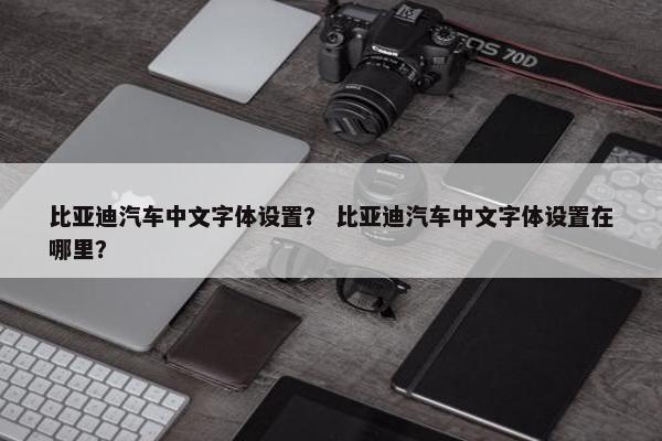 比亚迪汽车中文字体设置？ 比亚迪汽车中文字体设置在哪里？