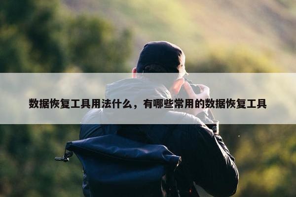 数据恢复工具用法什么，有哪些常用的数据恢复工具