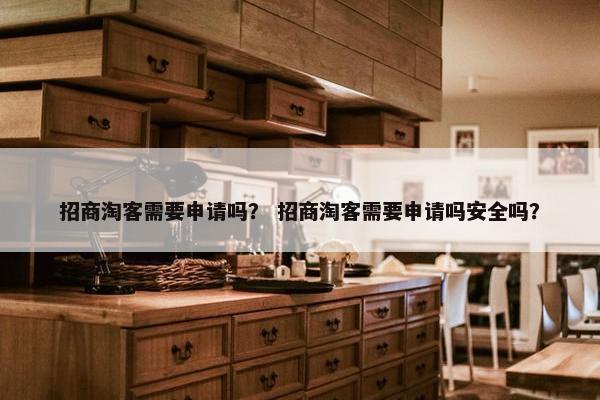 招商淘客需要申请吗？ 招商淘客需要申请吗安全吗？