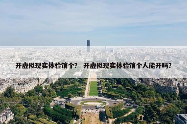 开虚拟现实体验馆个？ 开虚拟现实体验馆个人能开吗？