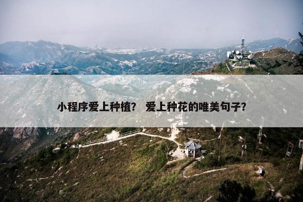 小程序爱上种植？ 爱上种花的唯美句子？