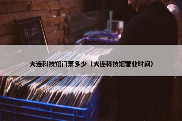 大连科技馆门票多少（大连科技馆营业时间）