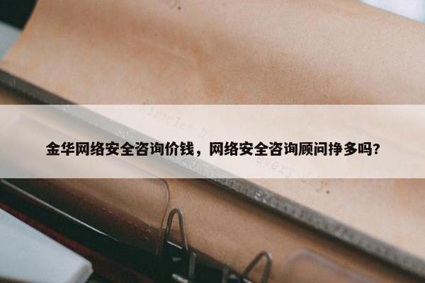 金华网络安全咨询价钱，网络安全咨询顾问挣多吗?