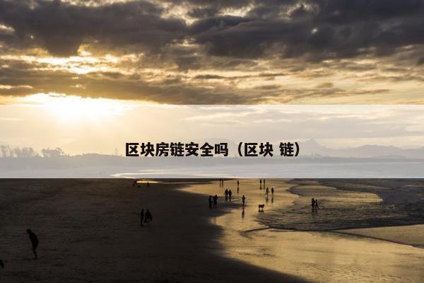 区块房链安全吗（区块 链）