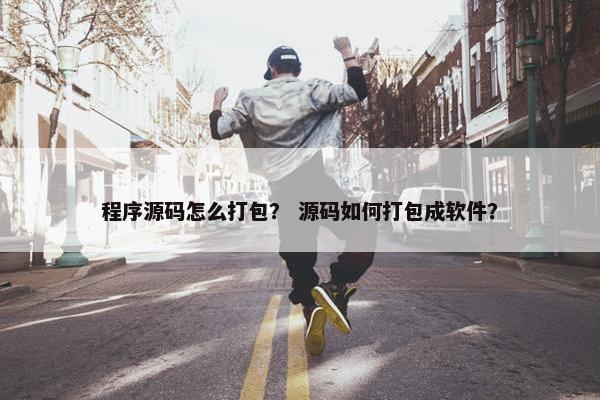 程序源码怎么打包？ 源码如何打包成软件？