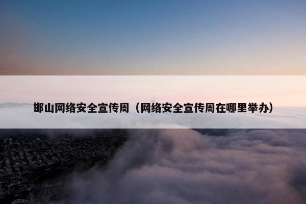 邯山网络安全宣传周（网络安全宣传周在哪里举办）