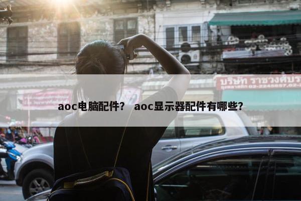 aoc电脑配件？ aoc显示器配件有哪些？
