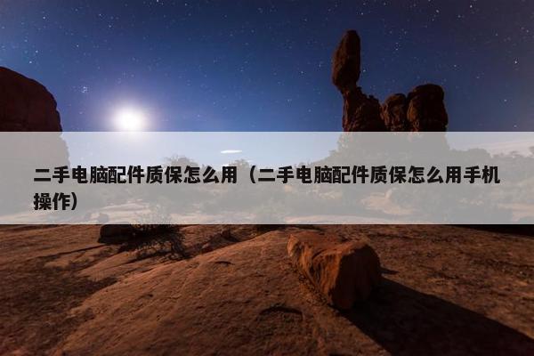 二手电脑配件质保怎么用（二手电脑配件质保怎么用手机操作）