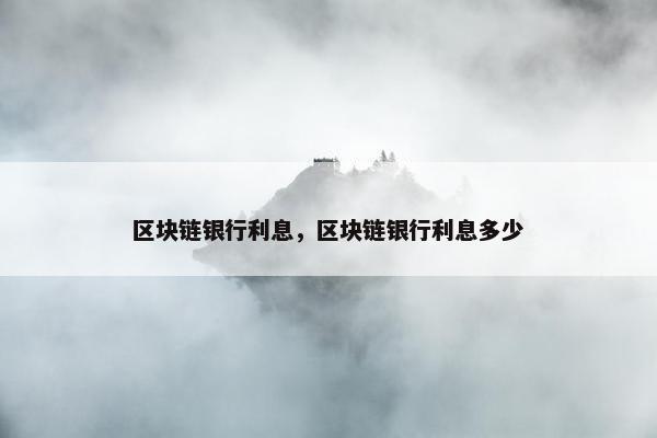 区块链银行利息，区块链银行利息多少