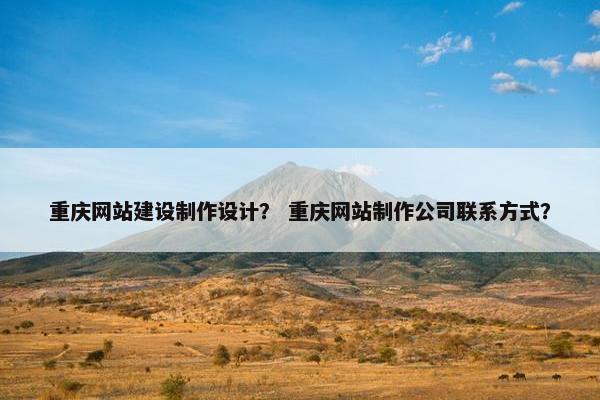 重庆网站建设制作设计？ 重庆网站制作公司联系方式？
