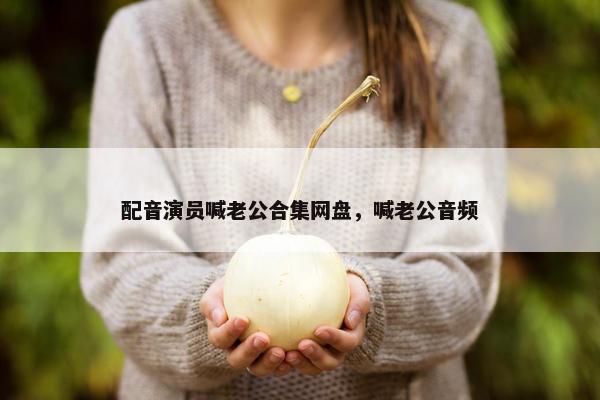 配音演员喊老公合集网盘，喊老公音频