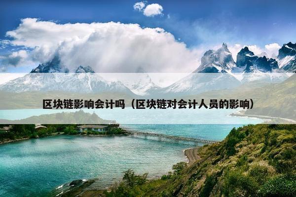 区块链影响会计吗（区块链对会计人员的影响）