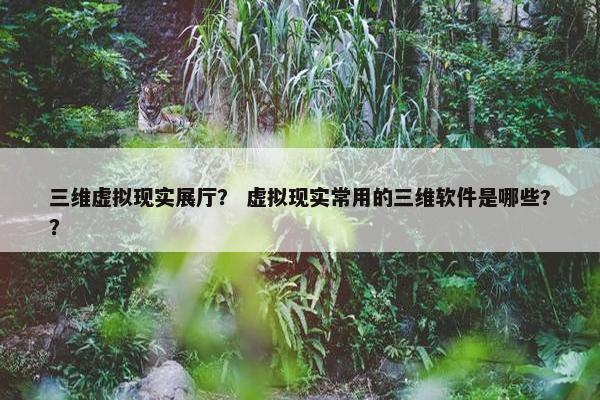 三维虚拟现实展厅？ 虚拟现实常用的三维软件是哪些?？