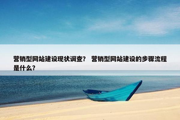 营销型网站建设现状调查？ 营销型网站建设的步骤流程是什么？