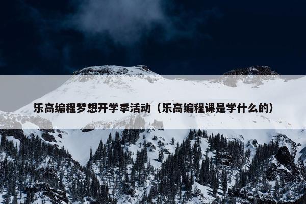 乐高编程梦想开学季活动（乐高编程课是学什么的）