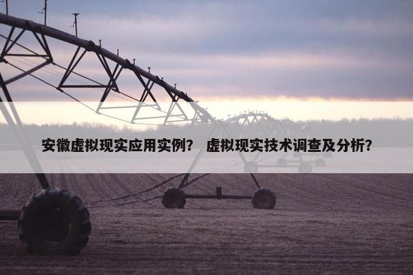 安徽虚拟现实应用实例？ 虚拟现实技术调查及分析？