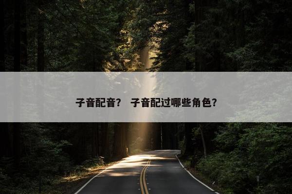 子音配音？ 子音配过哪些角色？
