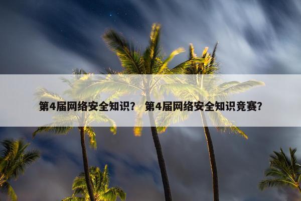 第4届网络安全知识？ 第4届网络安全知识竞赛？