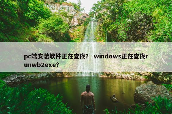 pc端安装软件正在查找？ windows正在查找runwb2exe？