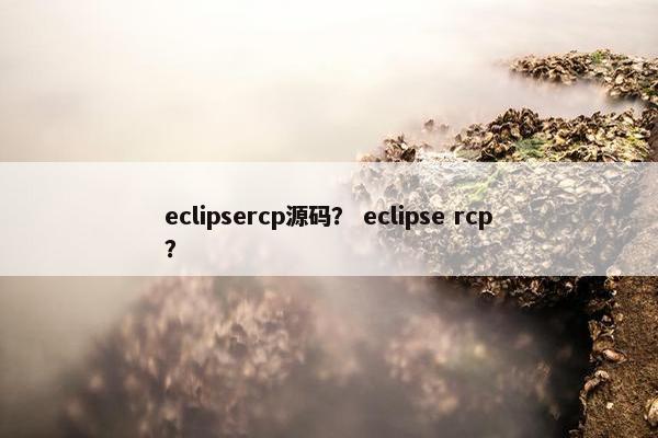 eclipsercp源码？ eclipse rcp？