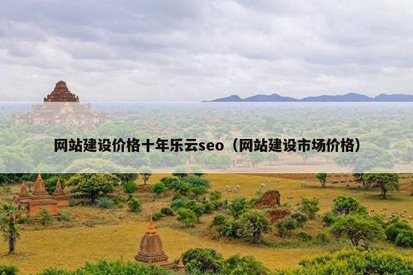 网站建设价格十年乐云seo（网站建设市场价格）