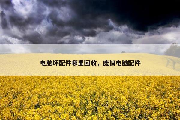 电脑坏配件哪里回收，废旧电脑配件
