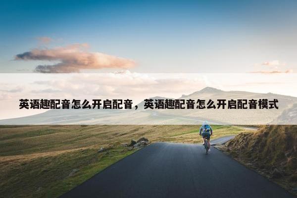 英语趣配音怎么开启配音，英语趣配音怎么开启配音模式