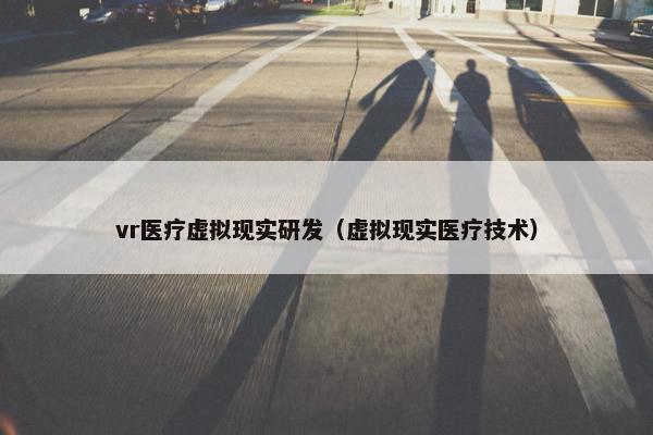 vr医疗虚拟现实研发（虚拟现实医疗技术）