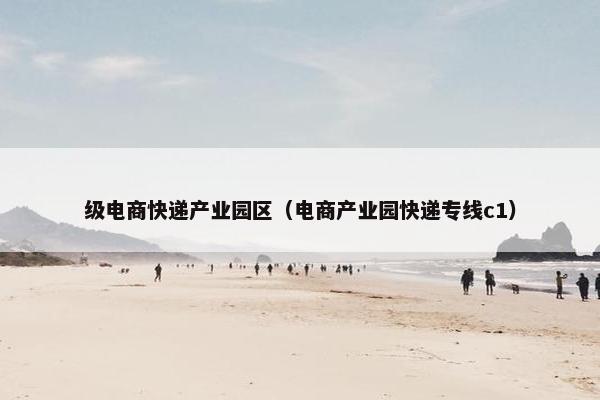 级电商快递产业园区（电商产业园快递专线c1）