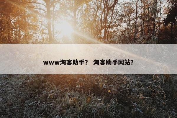 www淘客助手？ 淘客助手网站？