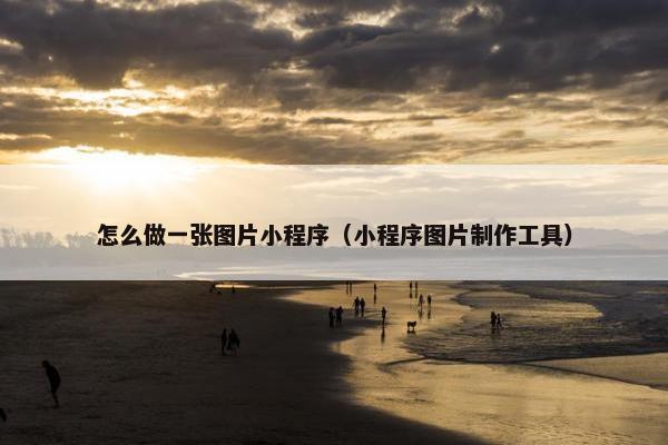 怎么做一张图片小程序（小程序图片制作工具）