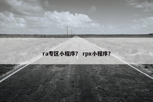 ra专区小程序？ rpx小程序？
