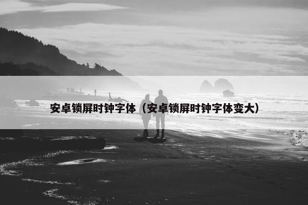 安卓锁屏时钟字体（安卓锁屏时钟字体变大）