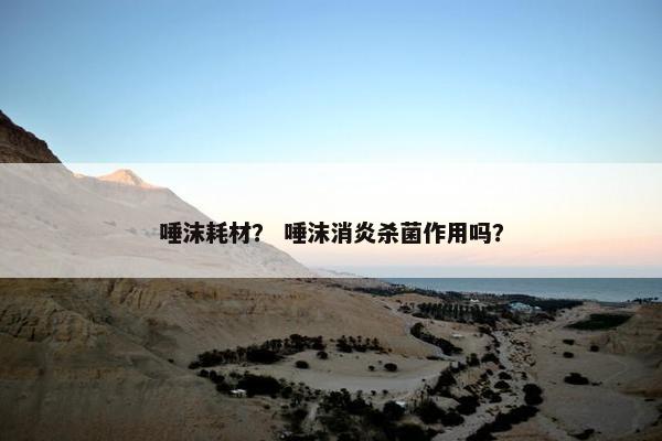唾沫耗材？ 唾沫消炎杀菌作用吗？