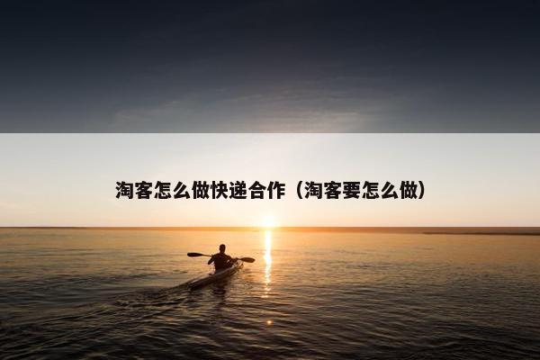 淘客怎么做快递合作（淘客要怎么做）