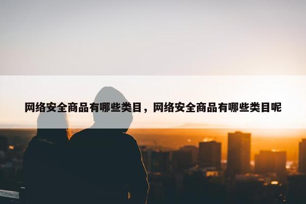 网络安全商品有哪些类目，网络安全商品有哪些类目呢